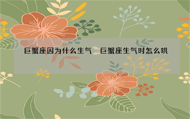 巨蟹座因为什么生气 巨蟹座生气时怎么哄